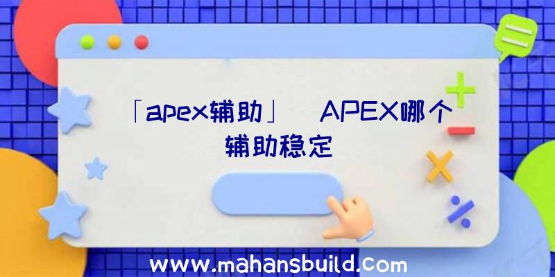 「apex辅助」|APEX哪个辅助稳定